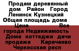 Продам деревянный дом › Район ­ Город Ленинск-Кузнецкий › Общая площадь дома ­ 64 › Цена ­ 1 100 000 - Все города Недвижимость » Дома, коттеджи, дачи продажа   . Карачаево-Черкесская респ.
